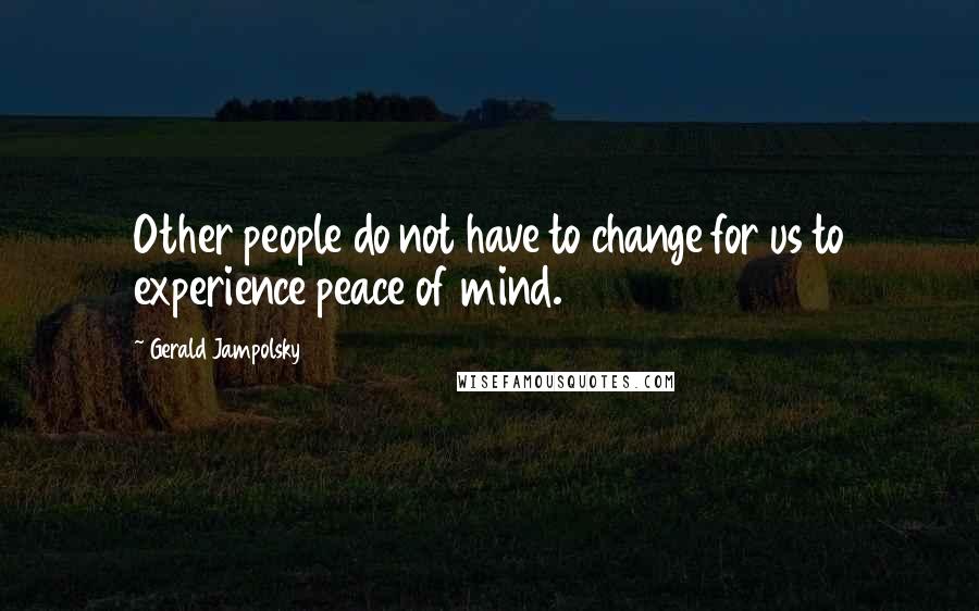 Gerald Jampolsky Quotes: Other people do not have to change for us to experience peace of mind.