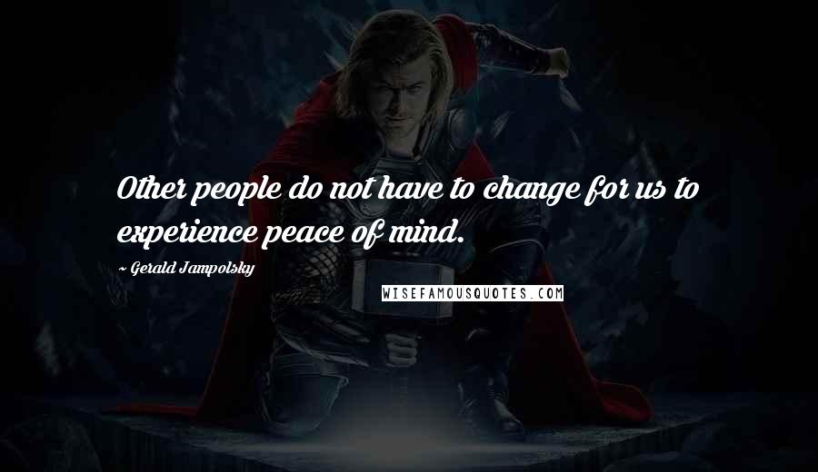 Gerald Jampolsky Quotes: Other people do not have to change for us to experience peace of mind.