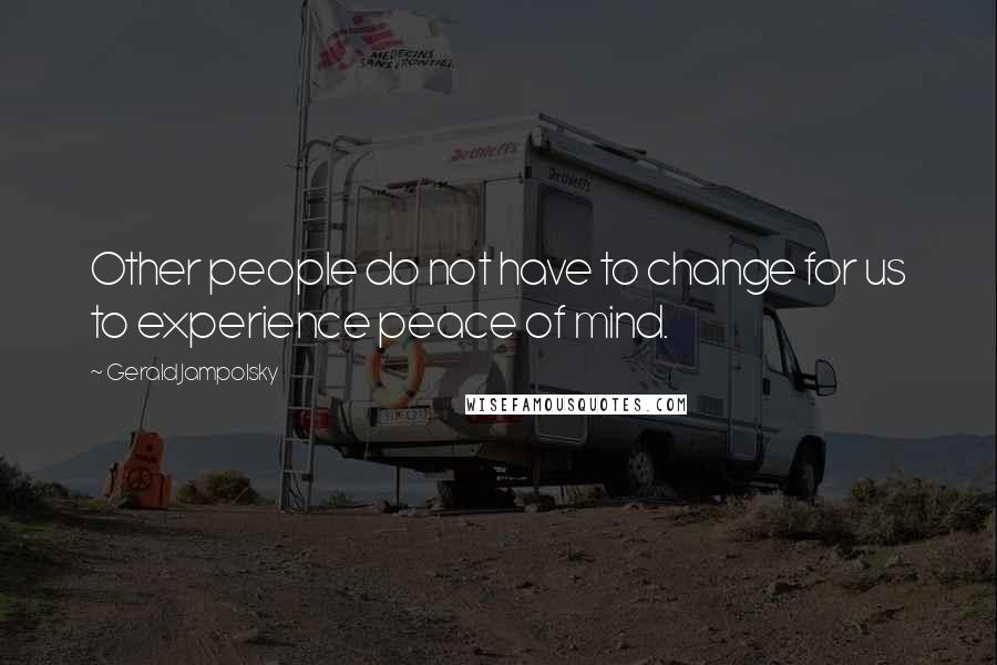 Gerald Jampolsky Quotes: Other people do not have to change for us to experience peace of mind.