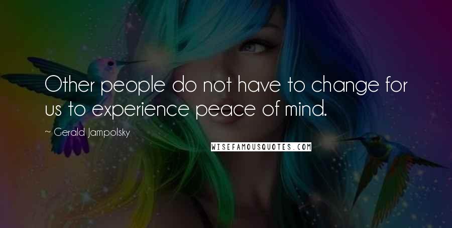 Gerald Jampolsky Quotes: Other people do not have to change for us to experience peace of mind.