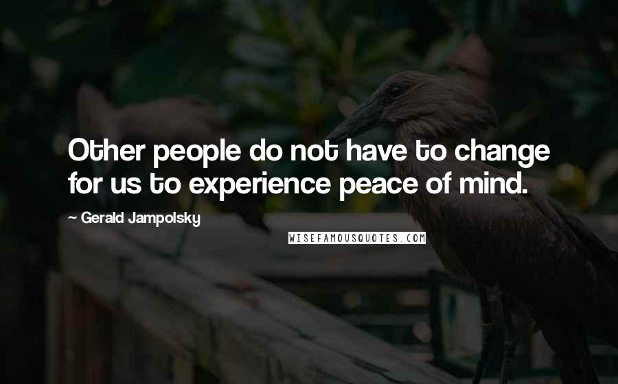 Gerald Jampolsky Quotes: Other people do not have to change for us to experience peace of mind.