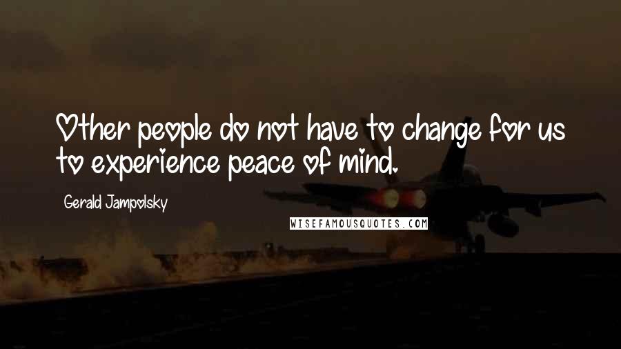 Gerald Jampolsky Quotes: Other people do not have to change for us to experience peace of mind.