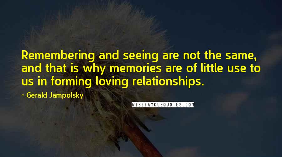 Gerald Jampolsky Quotes: Remembering and seeing are not the same, and that is why memories are of little use to us in forming loving relationships.