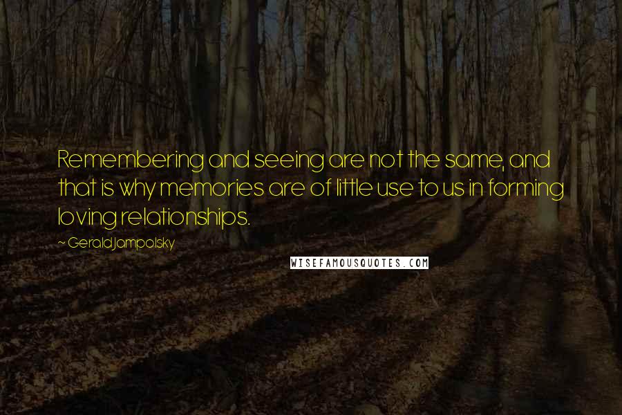 Gerald Jampolsky Quotes: Remembering and seeing are not the same, and that is why memories are of little use to us in forming loving relationships.