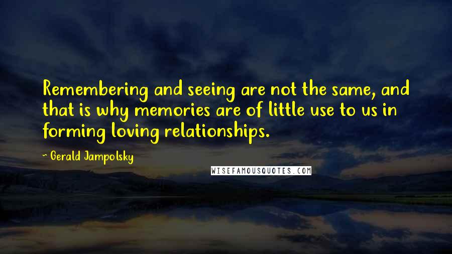 Gerald Jampolsky Quotes: Remembering and seeing are not the same, and that is why memories are of little use to us in forming loving relationships.