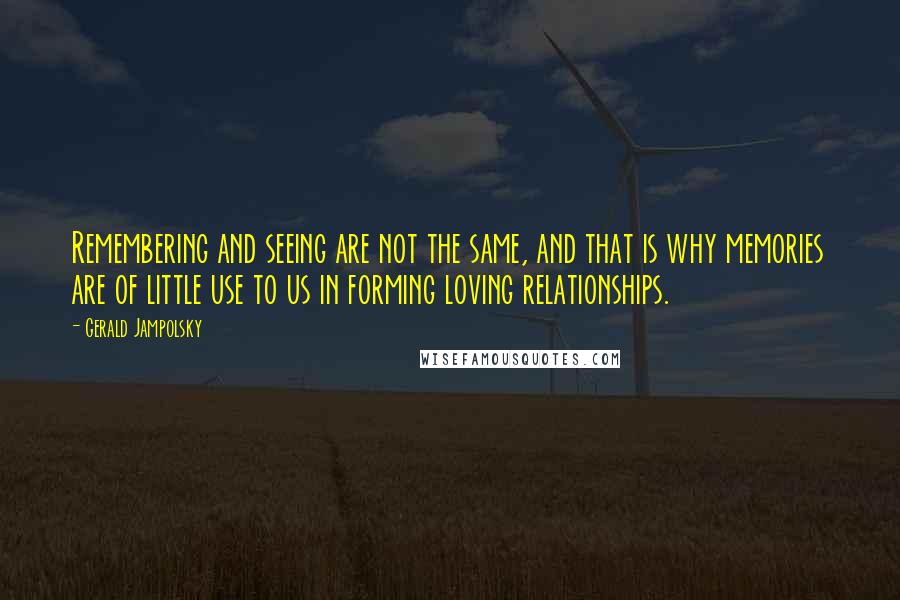 Gerald Jampolsky Quotes: Remembering and seeing are not the same, and that is why memories are of little use to us in forming loving relationships.