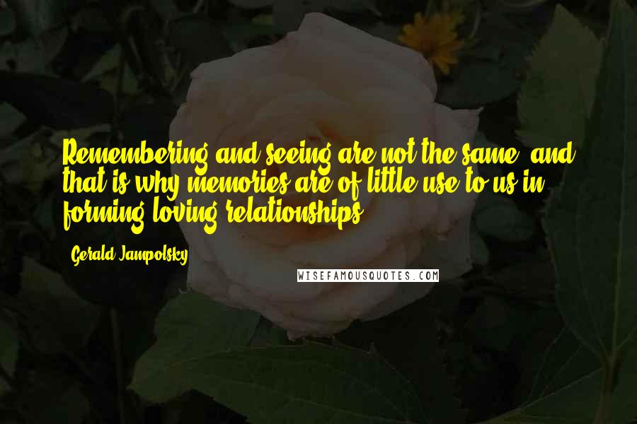 Gerald Jampolsky Quotes: Remembering and seeing are not the same, and that is why memories are of little use to us in forming loving relationships.