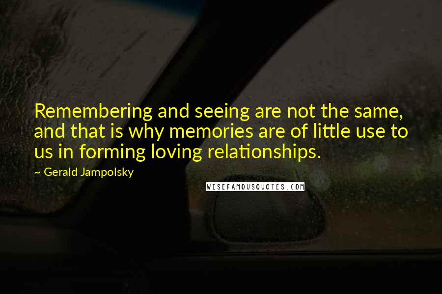 Gerald Jampolsky Quotes: Remembering and seeing are not the same, and that is why memories are of little use to us in forming loving relationships.