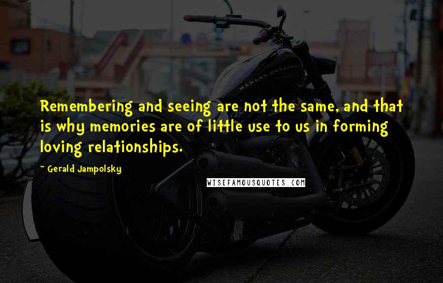 Gerald Jampolsky Quotes: Remembering and seeing are not the same, and that is why memories are of little use to us in forming loving relationships.