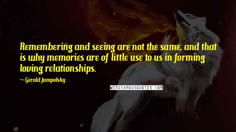 Gerald Jampolsky Quotes: Remembering and seeing are not the same, and that is why memories are of little use to us in forming loving relationships.