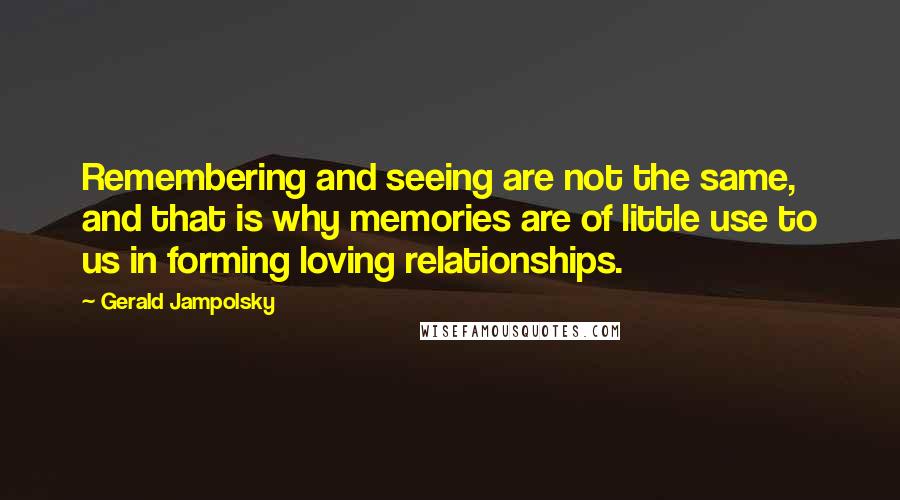 Gerald Jampolsky Quotes: Remembering and seeing are not the same, and that is why memories are of little use to us in forming loving relationships.