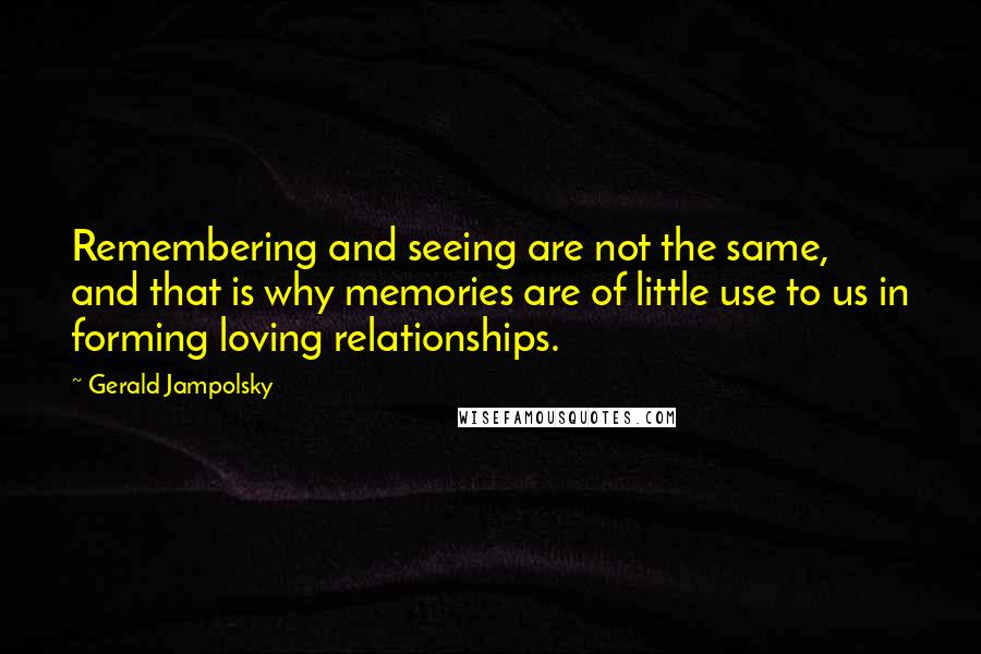 Gerald Jampolsky Quotes: Remembering and seeing are not the same, and that is why memories are of little use to us in forming loving relationships.