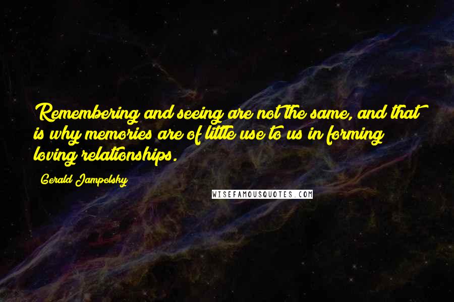 Gerald Jampolsky Quotes: Remembering and seeing are not the same, and that is why memories are of little use to us in forming loving relationships.