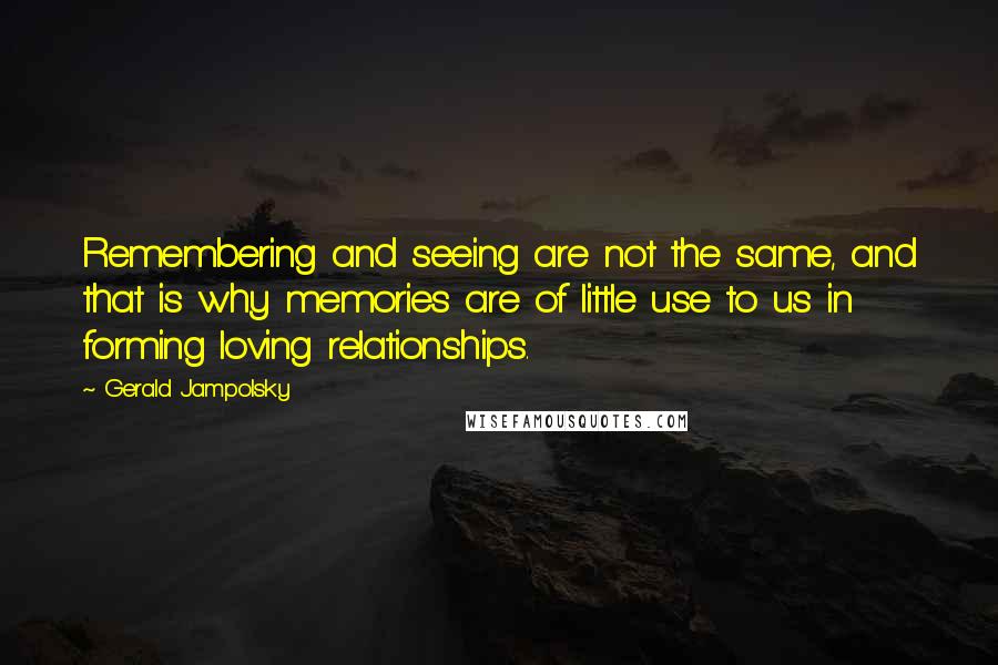 Gerald Jampolsky Quotes: Remembering and seeing are not the same, and that is why memories are of little use to us in forming loving relationships.