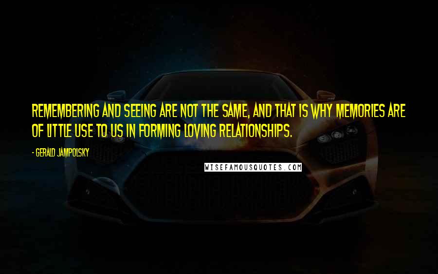 Gerald Jampolsky Quotes: Remembering and seeing are not the same, and that is why memories are of little use to us in forming loving relationships.