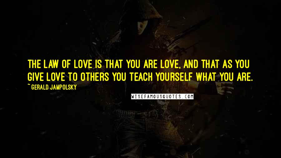 Gerald Jampolsky Quotes: The law of Love is that you are Love, and that as you give Love to others you teach yourself what you are.