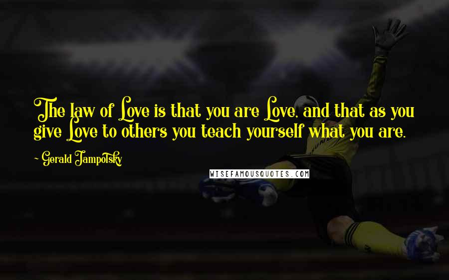 Gerald Jampolsky Quotes: The law of Love is that you are Love, and that as you give Love to others you teach yourself what you are.