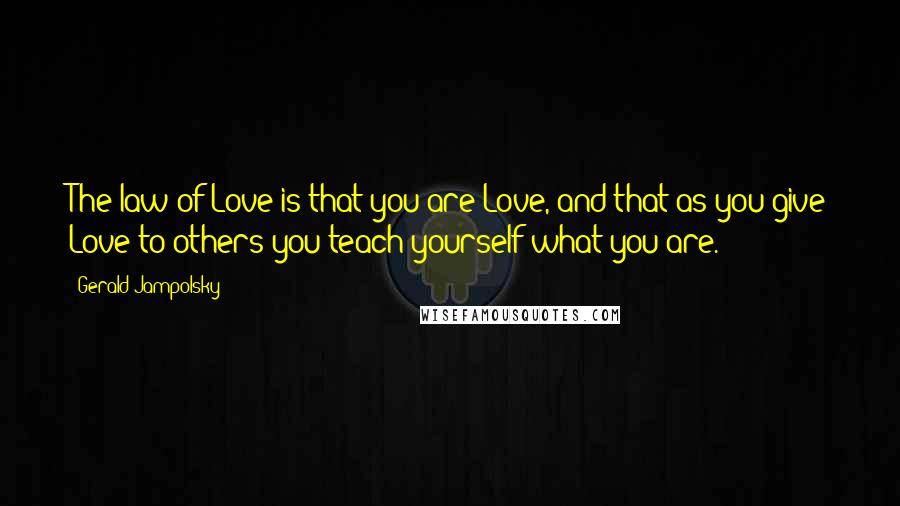Gerald Jampolsky Quotes: The law of Love is that you are Love, and that as you give Love to others you teach yourself what you are.