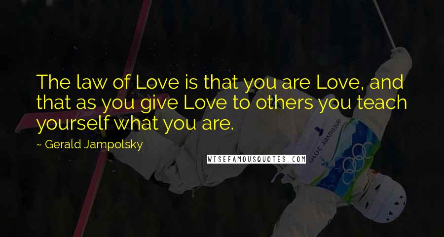 Gerald Jampolsky Quotes: The law of Love is that you are Love, and that as you give Love to others you teach yourself what you are.