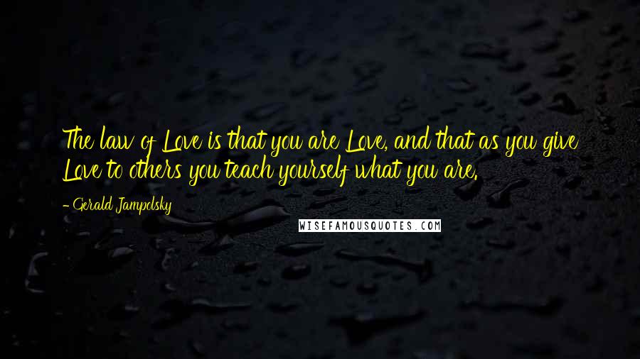 Gerald Jampolsky Quotes: The law of Love is that you are Love, and that as you give Love to others you teach yourself what you are.