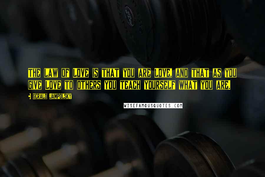 Gerald Jampolsky Quotes: The law of Love is that you are Love, and that as you give Love to others you teach yourself what you are.