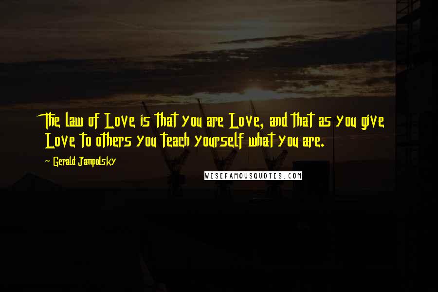 Gerald Jampolsky Quotes: The law of Love is that you are Love, and that as you give Love to others you teach yourself what you are.