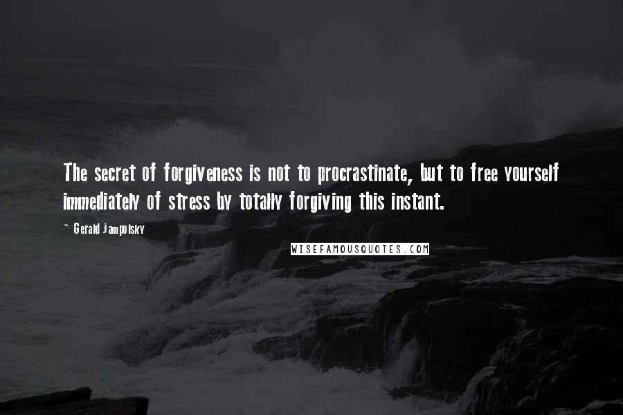Gerald Jampolsky Quotes: The secret of forgiveness is not to procrastinate, but to free yourself immediately of stress by totally forgiving this instant.