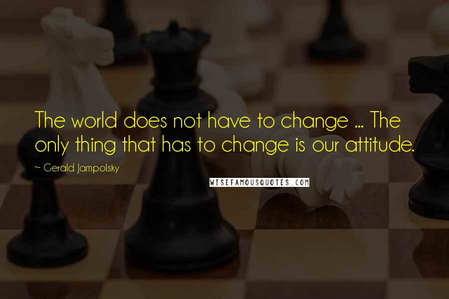 Gerald Jampolsky Quotes: The world does not have to change ... The only thing that has to change is our attitude.