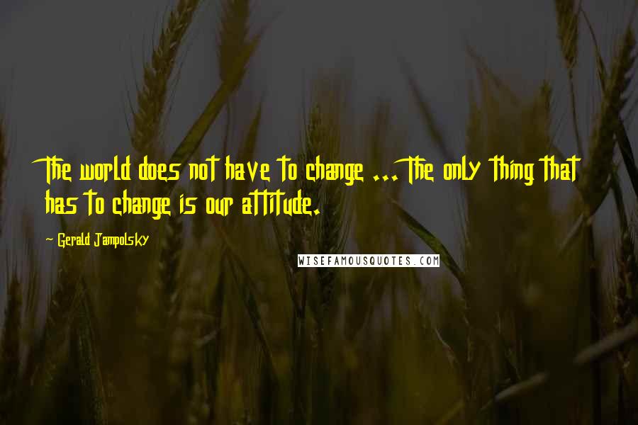 Gerald Jampolsky Quotes: The world does not have to change ... The only thing that has to change is our attitude.