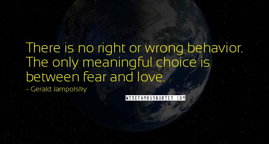 Gerald Jampolsky Quotes: There is no right or wrong behavior. The only meaningful choice is between fear and love.