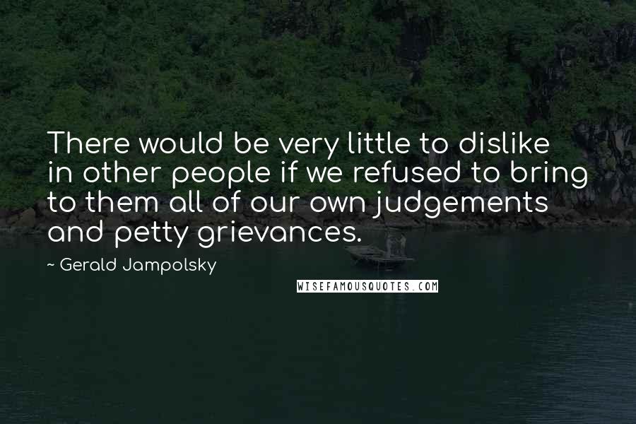 Gerald Jampolsky Quotes: There would be very little to dislike in other people if we refused to bring to them all of our own judgements and petty grievances.