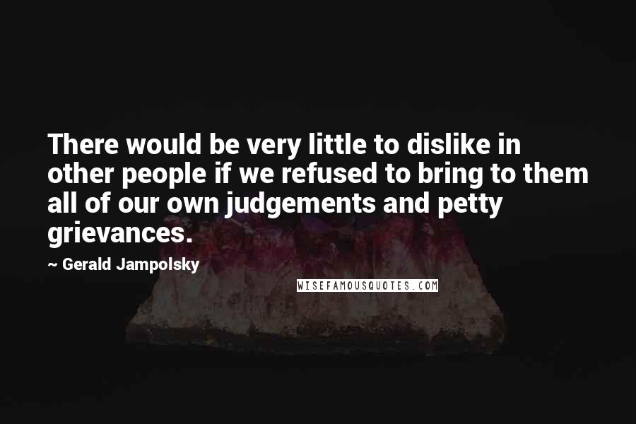 Gerald Jampolsky Quotes: There would be very little to dislike in other people if we refused to bring to them all of our own judgements and petty grievances.