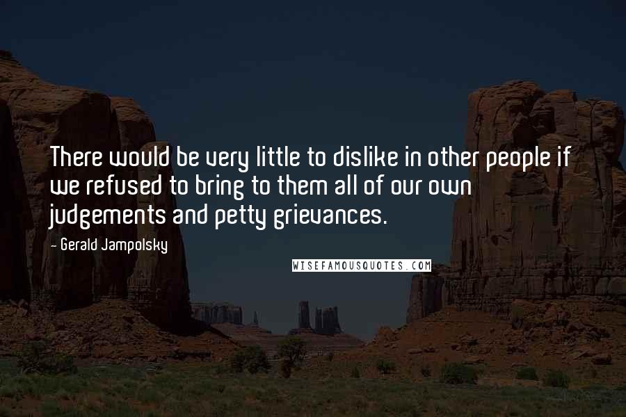 Gerald Jampolsky Quotes: There would be very little to dislike in other people if we refused to bring to them all of our own judgements and petty grievances.