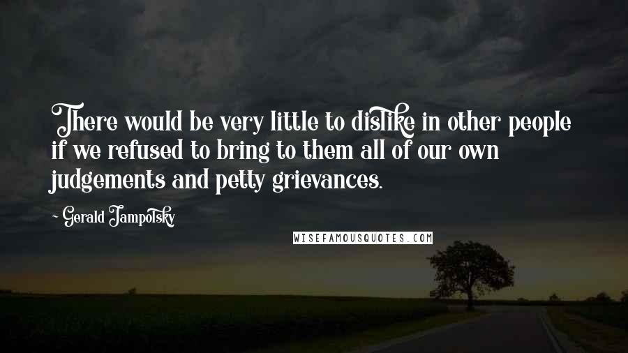 Gerald Jampolsky Quotes: There would be very little to dislike in other people if we refused to bring to them all of our own judgements and petty grievances.