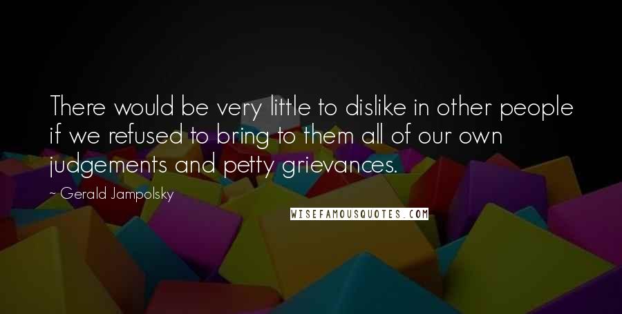 Gerald Jampolsky Quotes: There would be very little to dislike in other people if we refused to bring to them all of our own judgements and petty grievances.