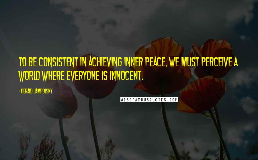 Gerald Jampolsky Quotes: To be consistent in achieving inner peace, we must perceive a world where everyone is innocent.