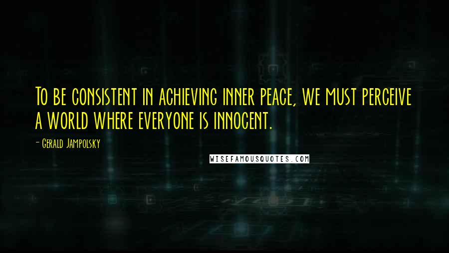 Gerald Jampolsky Quotes: To be consistent in achieving inner peace, we must perceive a world where everyone is innocent.