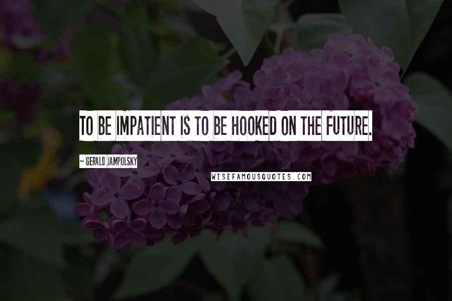 Gerald Jampolsky Quotes: To be impatient is to be hooked on the future.