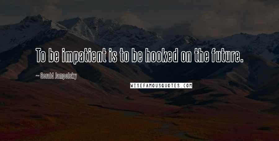 Gerald Jampolsky Quotes: To be impatient is to be hooked on the future.