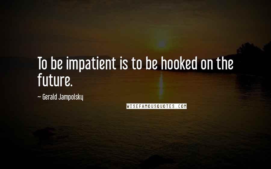 Gerald Jampolsky Quotes: To be impatient is to be hooked on the future.