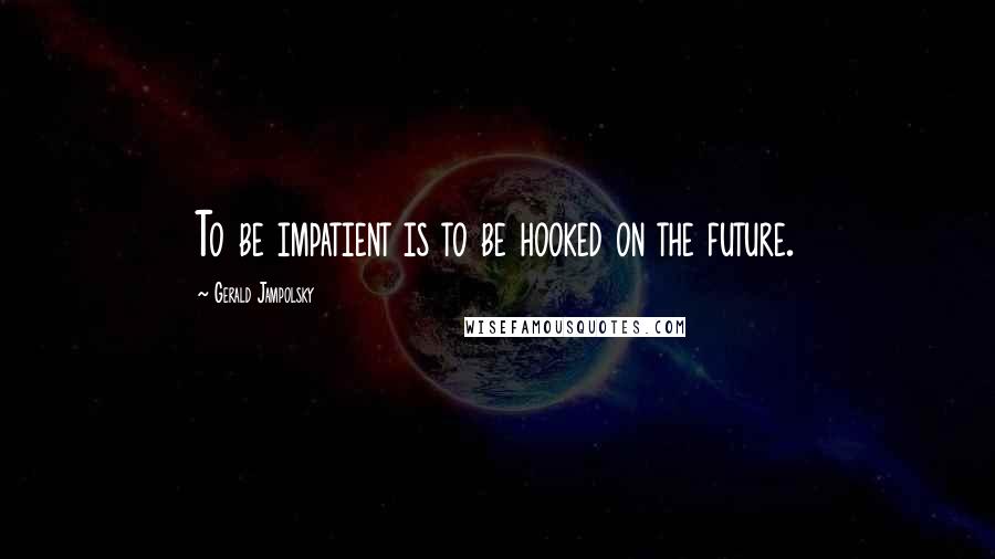 Gerald Jampolsky Quotes: To be impatient is to be hooked on the future.