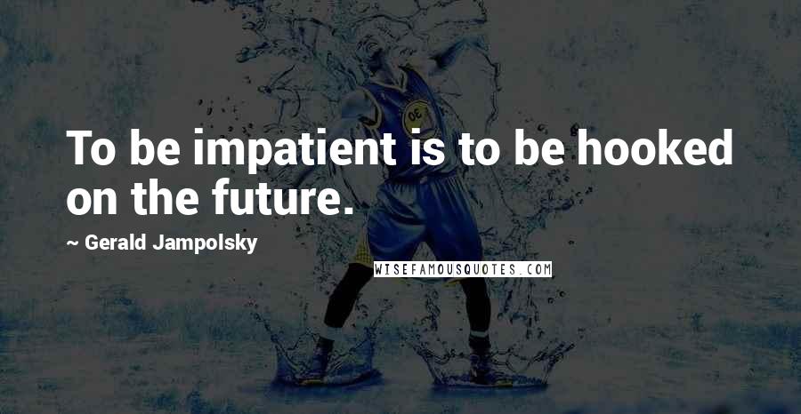 Gerald Jampolsky Quotes: To be impatient is to be hooked on the future.