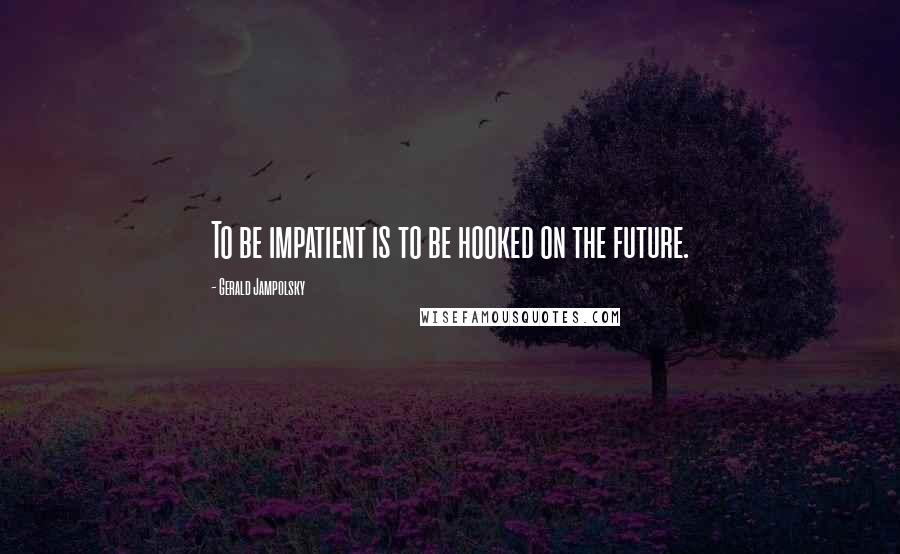 Gerald Jampolsky Quotes: To be impatient is to be hooked on the future.