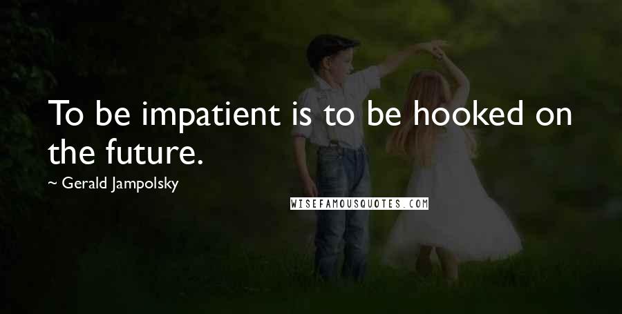 Gerald Jampolsky Quotes: To be impatient is to be hooked on the future.