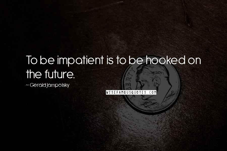Gerald Jampolsky Quotes: To be impatient is to be hooked on the future.