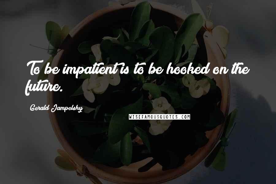 Gerald Jampolsky Quotes: To be impatient is to be hooked on the future.