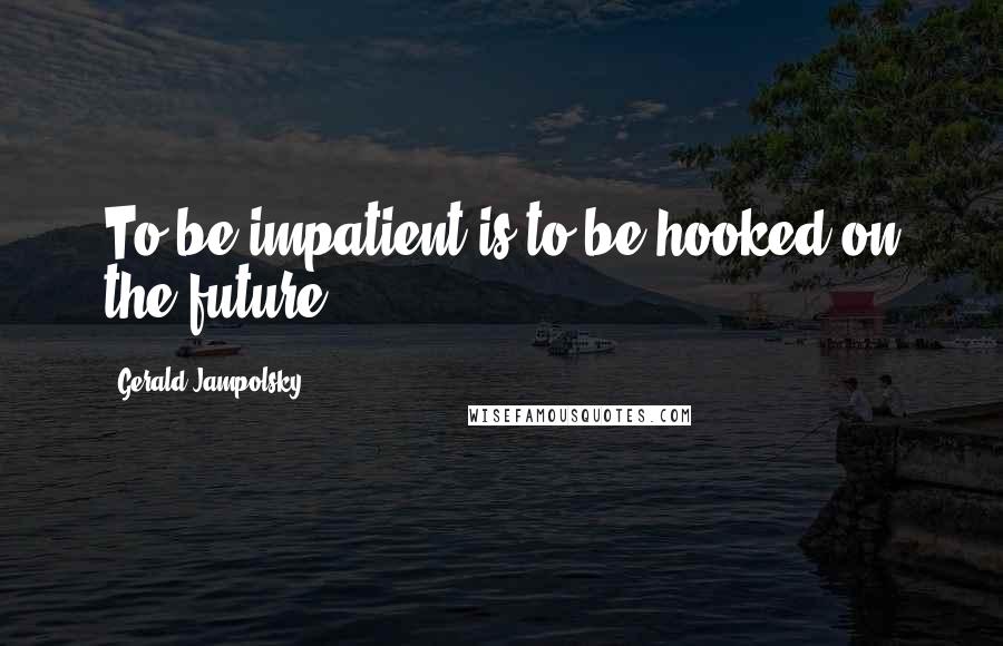 Gerald Jampolsky Quotes: To be impatient is to be hooked on the future.