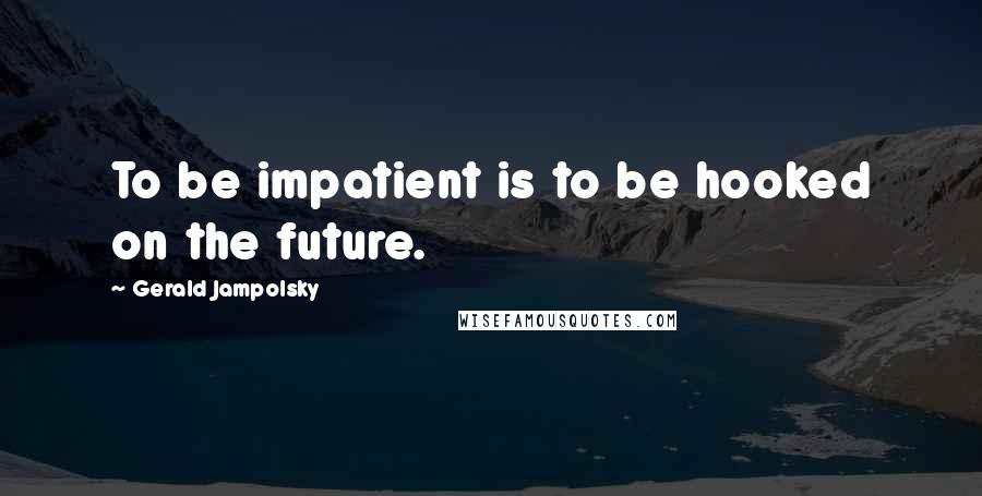 Gerald Jampolsky Quotes: To be impatient is to be hooked on the future.