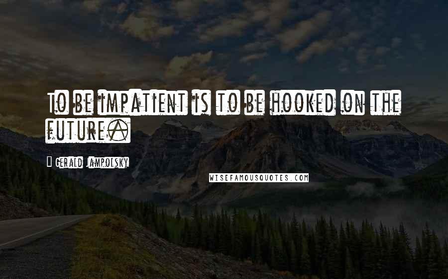 Gerald Jampolsky Quotes: To be impatient is to be hooked on the future.