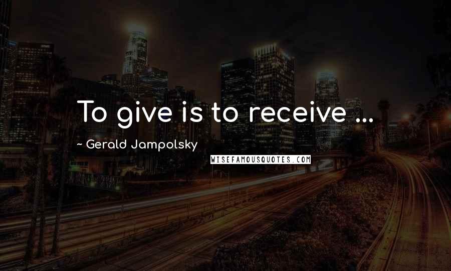 Gerald Jampolsky Quotes: To give is to receive ...